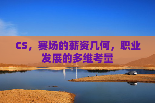 CS,赛场的薪资几何,职业发展的多维考量 CS,赛场的薪资几何,职业发展的多维考量