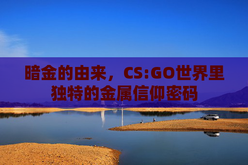暗金的由来,CS:GO世界里独特的金属信仰密码 暗金的由来,CS:GO世界里独特的金属信仰密码