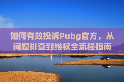 如何有效投诉Pubg官方,从问题排查到维权全流程指南 如何有效投诉Pubg官方,从问题排查到维权全流程指南