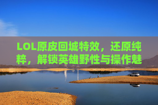 LOL原皮回城特效,还原纯粹,解锁英雄野性与操作魅力 LOL原皮回城特效,还原纯粹,解锁英雄野性与操作魅力