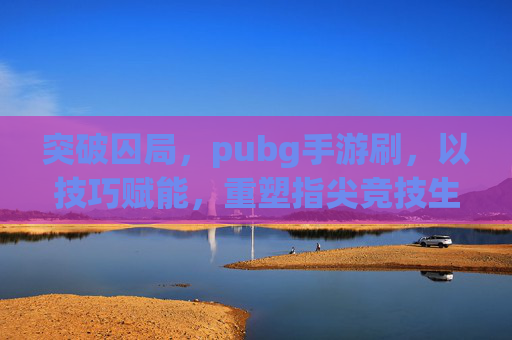 突破囚局,pubg手游刷,以技巧赋能,重塑指尖竞技生态 突破囚局,pubg手游刷,以技巧赋能,重塑指尖竞技生态
