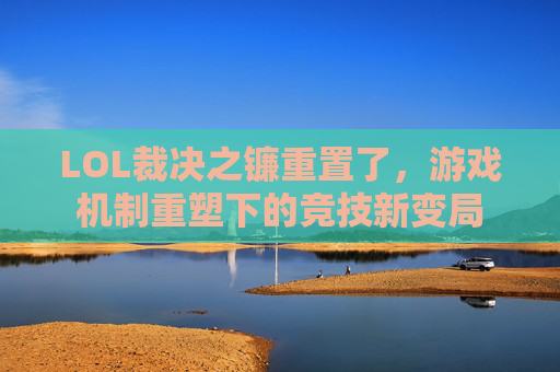 LOL裁决之镰重置了,游戏机制重塑下的竞技新变局 LOL裁决之镰重置了,游戏机制重塑下的竞技新变局