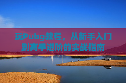 玩Pubg教程,从新手入门到高手进阶的实战指南 玩Pubg教程,从新手入门到高手进阶的实战指南