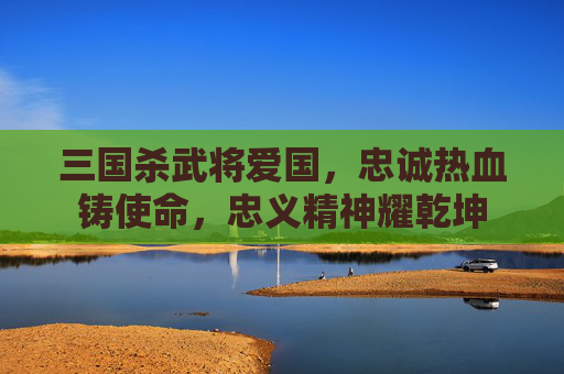 三国杀武将爱国,忠诚热血铸使命,忠义精神耀乾坤 三国杀武将爱国,忠诚热血铸使命,忠义精神耀乾坤