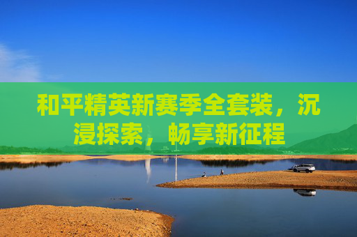 和平精英新赛季全套装,沉浸探索,畅享新征程 和平精英新赛季全套装,沉浸探索,畅享新征程