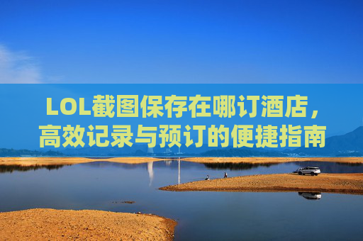 LOL截图保存在哪订酒店，高效记录与预订的便捷指南