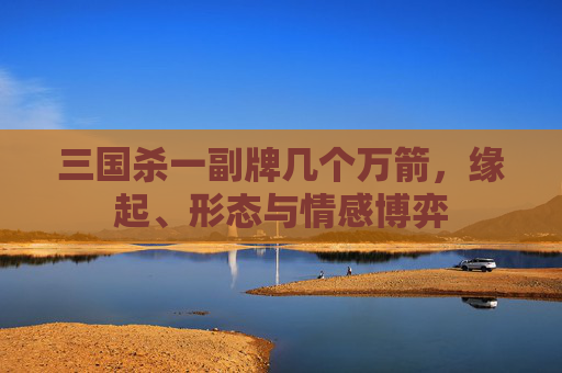 三国杀一副牌几个万箭,缘起、形态与情感博弈 三国杀一副牌几个万箭,缘起、形态与情感博弈