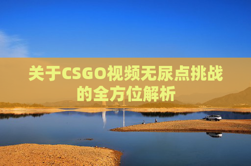 关于CSGO视频无尿点挑战的全方位解析 关于CSGO视频无尿点挑战的全方位解析