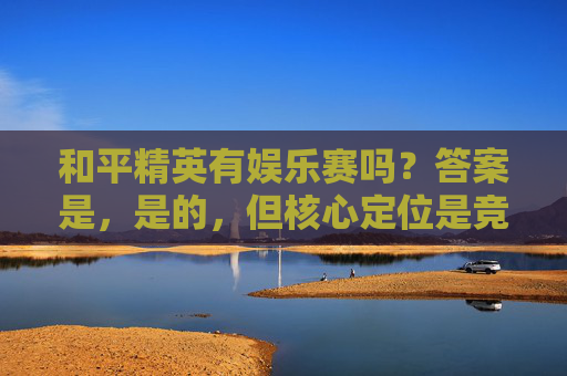 和平精英有娱乐赛吗?答案是,是的,但核心定位是竞技+娱乐的融合体 和平精英有娱乐赛吗?答案是,是的,但核心定位是竞技+娱乐的融合体