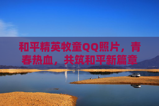 和平精英牧童QQ照片，青春热血，共筑和平新篇章