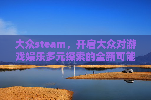 大众steam,开启大众对游戏娱乐多元探索的全新可能 大众steam,开启大众对游戏娱乐多元探索的全新可能