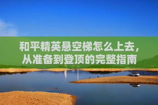 和平精英悬空梯怎么上去,从准备到登顶的完整指南 和平精英悬空梯怎么上去,从准备到登顶的完整指南