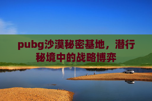 pubg沙漠秘密基地,潜行秘境中的战略博弈 pubg沙漠秘密基地,潜行秘境中的战略博弈