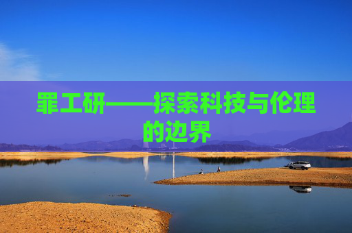 罪工研——探索科技与伦理的边界 罪工研——探索科技与伦理的边界