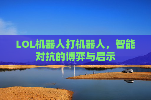LOL机器人打机器人,智能对抗的博弈与启示 LOL机器人打机器人,智能对抗的博弈与启示