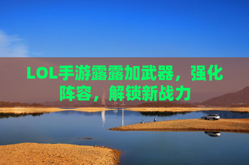 LOL手游露露加武器，强化阵容，解锁新战力