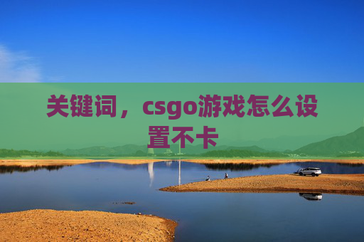 关键词,csgo游戏怎么设置不卡 关键词,csgo游戏怎么设置不卡