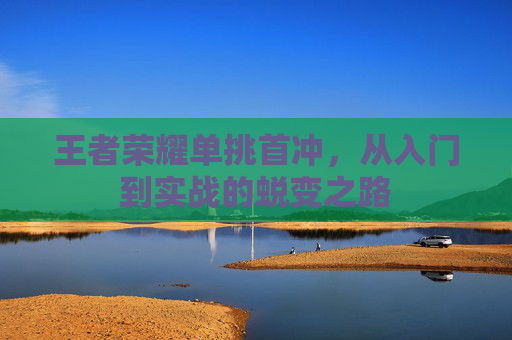 王者荣耀单挑首冲,从入门到实战的蜕变之路 王者荣耀单挑首冲,从入门到实战的蜕变之路