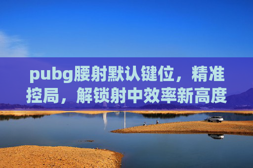pubg腰射默认键位,精准控局,解锁射中效率新高度 pubg腰射默认键位,精准控局,解锁射中效率新高度