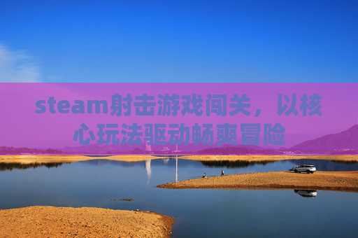 steam射击游戏闯关,以核心玩法驱动畅爽冒险 steam射击游戏闯关,以核心玩法驱动畅爽冒险