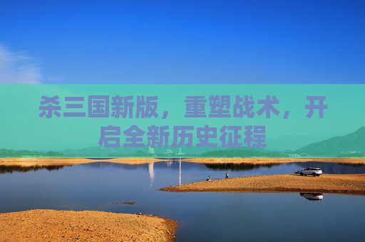杀三国新版,重塑战术,开启全新历史征程 杀三国新版,重塑战术,开启全新历史征程