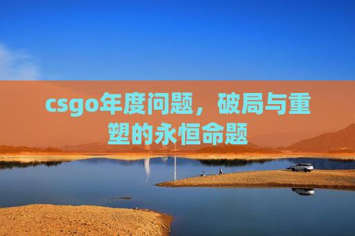 csgo年度问题,破局与重塑的永恒命题 csgo年度问题,破局与重塑的永恒命题