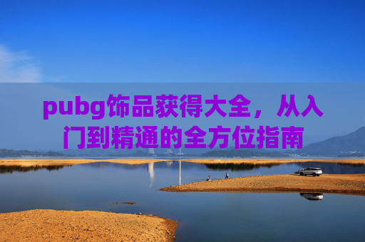 pubg饰品获得大全,从入门到精通的全方位指南 pubg饰品获得大全,从入门到精通的全方位指南