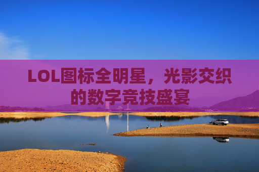 LOL图标全明星,光影交织的数字竞技盛宴 LOL图标全明星,光影交织的数字竞技盛宴