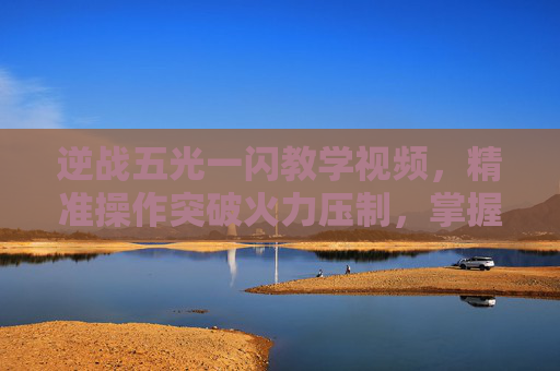 逆战五光一闪教学视频,精准操作突破火力压制,掌握新手核心技巧 逆战五光一闪教学视频,精准操作突破火力压制,掌握新手核心技巧