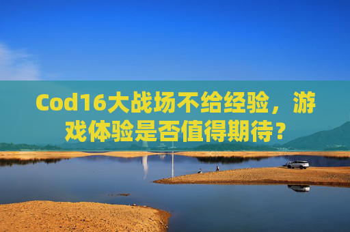 Cod16大战场不给经验,游戏体验是否值得期待? Cod16大战场不给经验,游戏体验是否值得期待?
