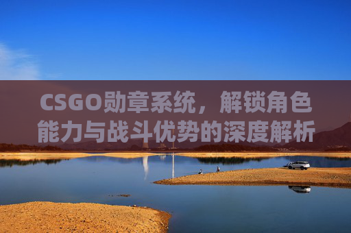 CSGO勋章系统,解锁角色能力与战斗优势的深度解析 CSGO勋章系统,解锁角色能力与战斗优势的深度解析