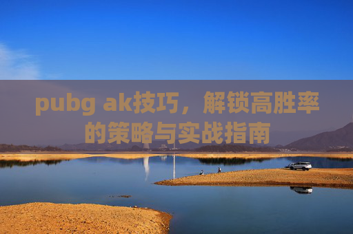 pubg ak技巧,解锁高胜率的策略与实战指南 pubg ak技巧,解锁高胜率的策略与实战指南