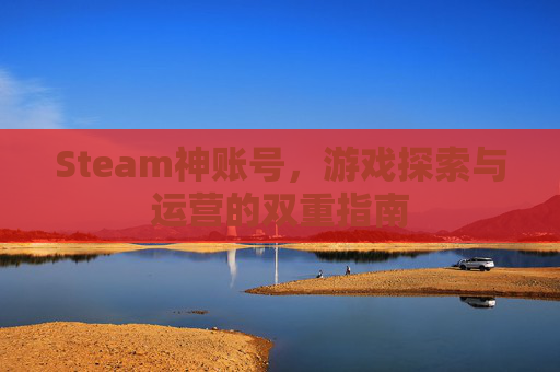 Steam神账号,游戏探索与运营的双重指南 Steam神账号,游戏探索与运营的双重指南