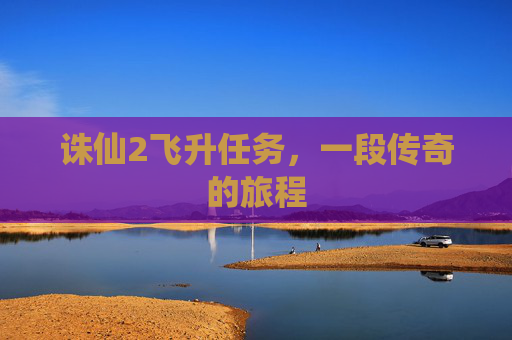 诛仙2飞升任务，一段传奇的旅程