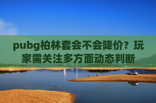 pubg柏林套会不会降价?玩家需关注多方面动态判断 pubg柏林套会不会降价?玩家需关注多方面动态判断