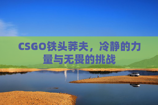 CSGO铁头莽夫,冷静的力量与无畏的挑战 CSGO铁头莽夫,冷静的力量与无畏的挑战