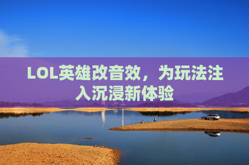 LOL英雄改音效,为玩法注入沉浸新体验 LOL英雄改音效,为玩法注入沉浸新体验