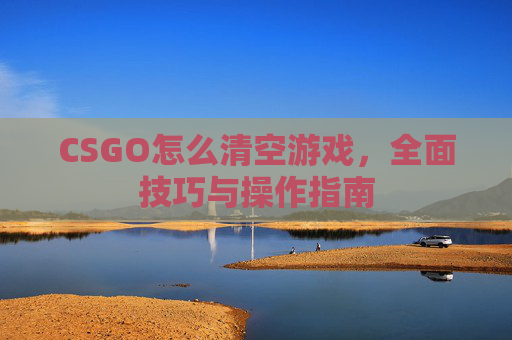 CSGO怎么清空游戏,全面技巧与操作指南 CSGO怎么清空游戏,全面技巧与操作指南