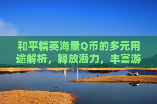 和平精英海量Q币的多元用途解析,释放潜力,丰富游戏体验 和平精英海量Q币的多元用途解析,释放潜力,丰富游戏体验