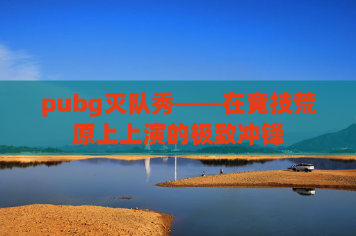 pubg灭队秀——在竞技荒原上上演的极致冲锋 pubg灭队秀——在竞技荒原上上演的极致冲锋
