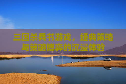 三国杀兵书游戏,经典策略与策略博弈的沉浸体验 三国杀兵书游戏,经典策略与策略博弈的沉浸体验