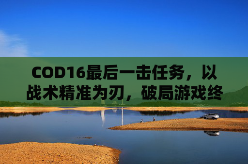 COD16最后一击任务,以战术精准为刃,破局游戏终极挑战 COD16最后一击任务,以战术精准为刃,破局游戏终极挑战