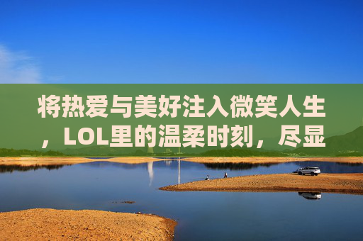 将热爱与美好注入微笑人生,LOL里的温柔时刻,尽显极致之美 将热爱与美好注入微笑人生,LOL里的温柔时刻,尽显极致之美