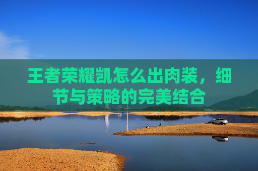 王者荣耀凯怎么出肉装,细节与策略的完美结合 王者荣耀凯怎么出肉装,细节与策略的完美结合