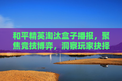 和平精英淘汰盒子播报,聚焦竞技博弈,洞察玩家抉择 和平精英淘汰盒子播报,聚焦竞技博弈,洞察玩家抉择