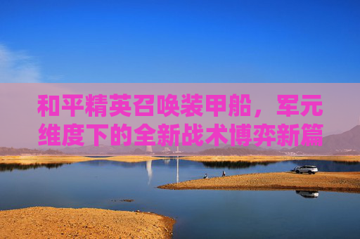 和平精英召唤装甲船,军元维度下的全新战术博弈新篇 和平精英召唤装甲船,军元维度下的全新战术博弈新篇