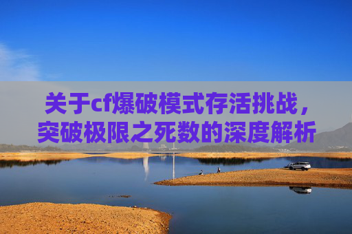 关于cf爆破模式存活挑战,突破极限之死数的深度解析 关于cf爆破模式存活挑战,突破极限之死数的深度解析