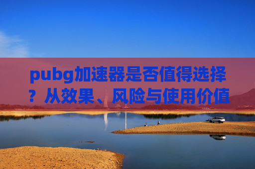 pubg加速器是否值得选择?从效果、风险与使用价值全面分析 pubg加速器是否值得选择?从效果、风险与使用价值全面分析