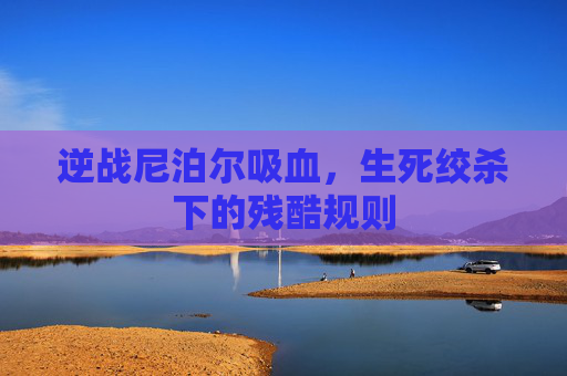 逆战尼泊尔吸血,生死绞杀下的残酷规则 逆战尼泊尔吸血,生死绞杀下的残酷规则