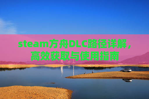 steam方舟DLC路径详解，高效获取与使用指南